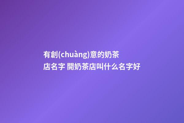 有創(chuàng)意的奶茶店名字 開奶茶店叫什么名字好-第1張-店鋪起名-玄機(jī)派